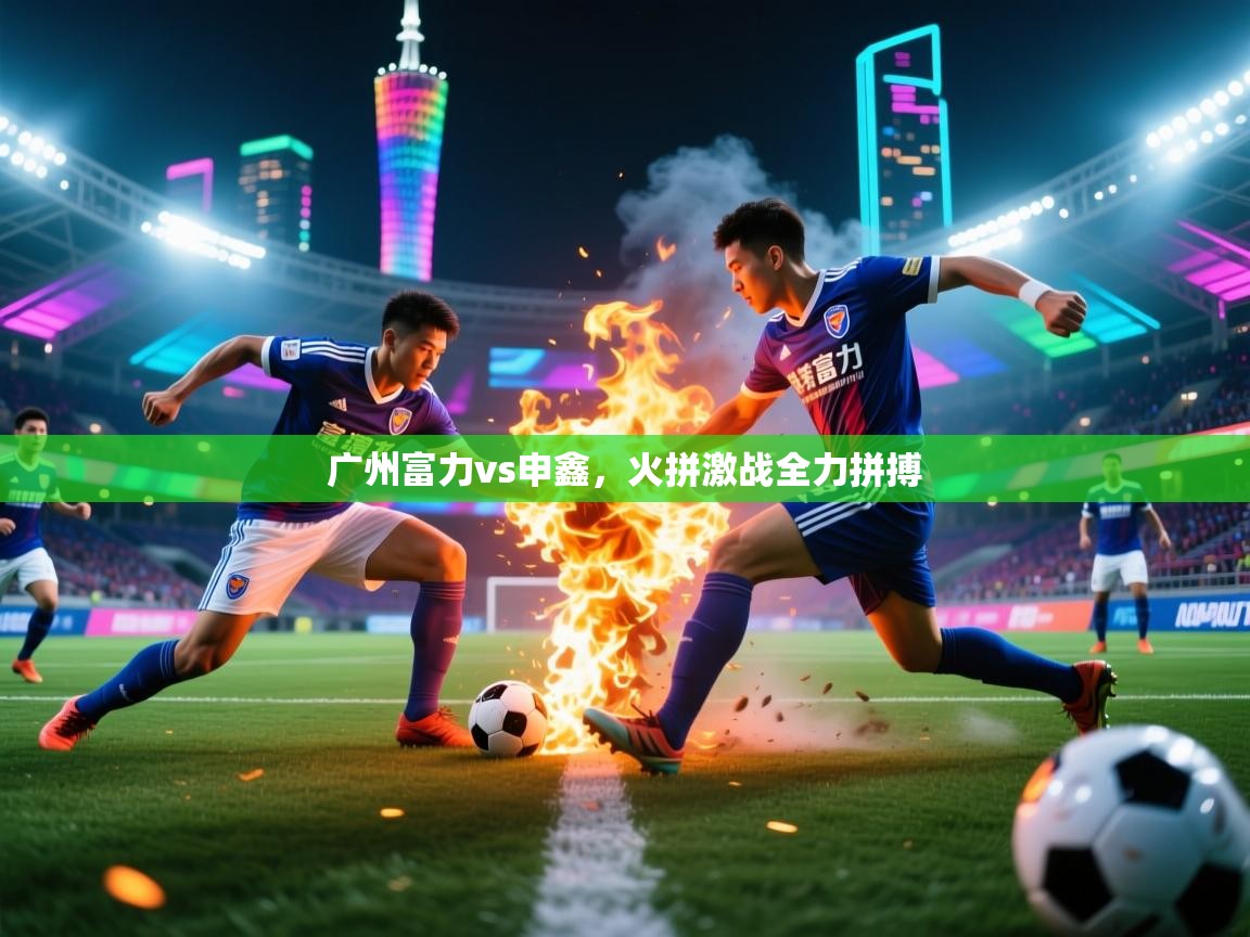 广州富力vs申鑫，火拼激战全力拼搏