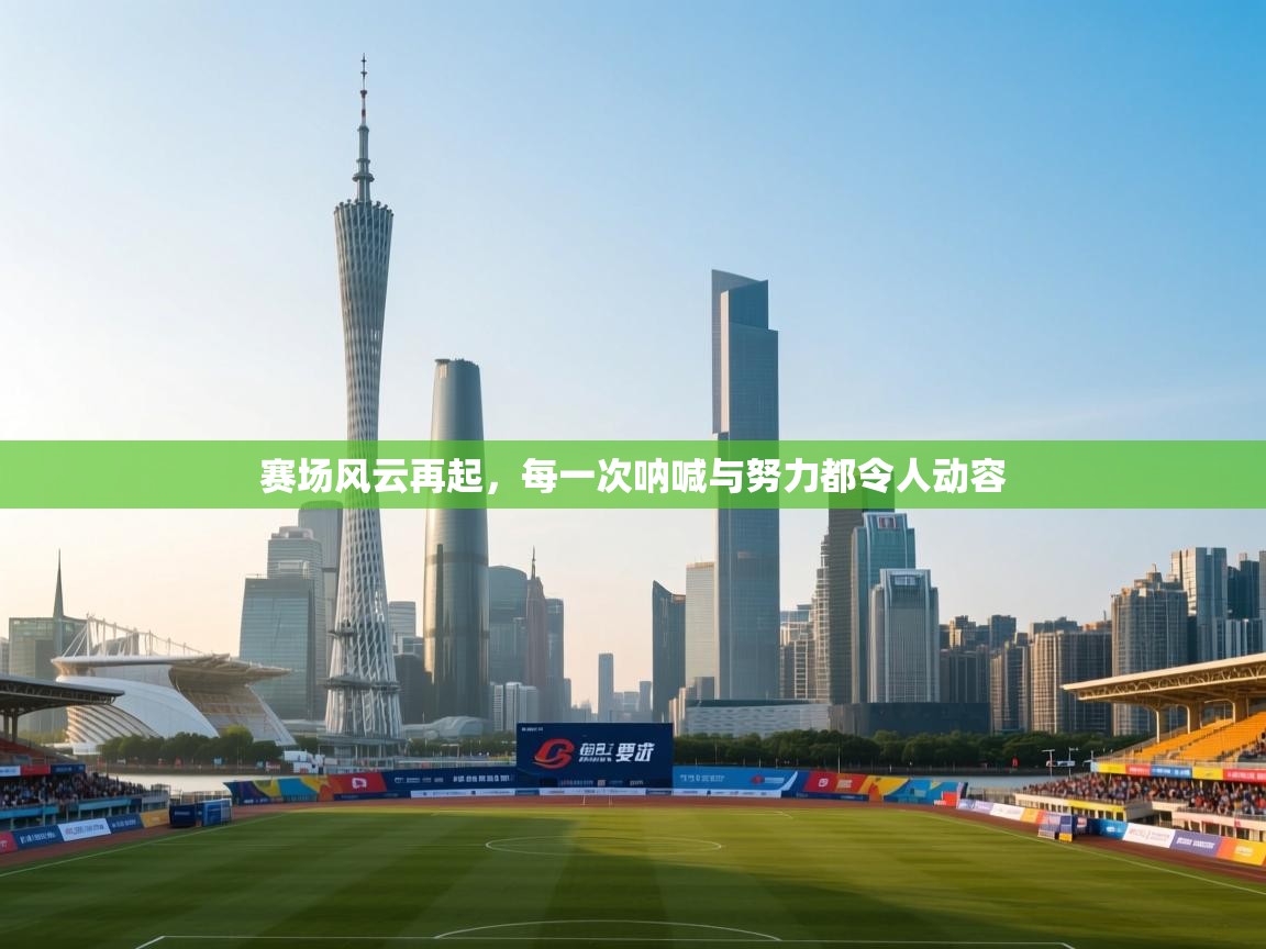 赛场风云再起，每一次呐喊与努力都令人动容