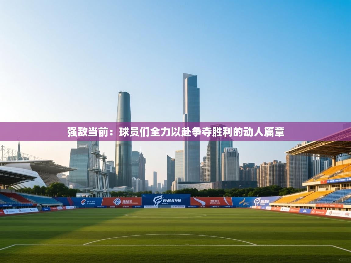 强敌当前：球员们全力以赴争夺胜利的动人篇章