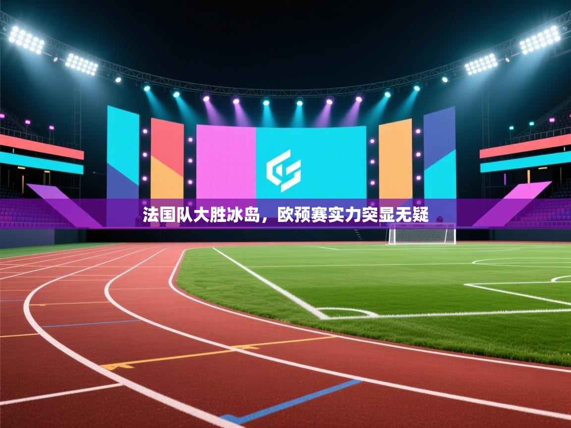 法国队大胜冰岛，欧预赛实力突显无疑