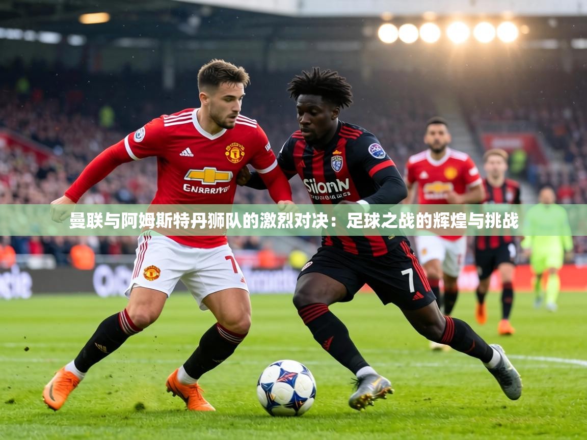 曼联与阿姆斯特丹狮队的激烈对决：足球之战的辉煌与挑战